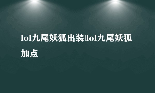 lol九尾妖狐出装|lol九尾妖狐加点