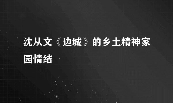 沈从文《边城》的乡土精神家园情结