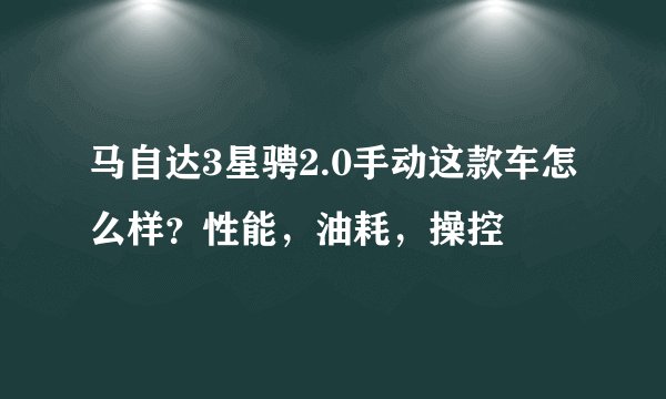 马自达3星骋2.0手动这款车怎么样?性能,油耗,操控