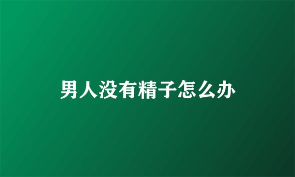 男人没有精子怎么办