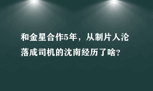 和金星合作5年，从制片人沦落成司机的沈南经历了啥？