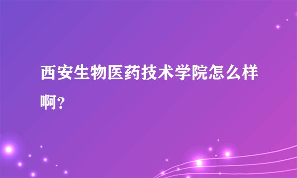 西安生物医药技术学院怎么样啊？