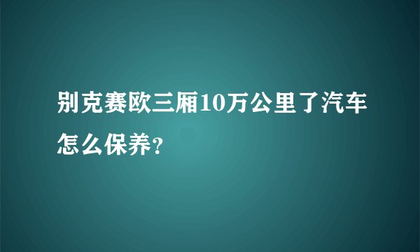 别克赛欧三厢10万公里了汽车怎么保养？