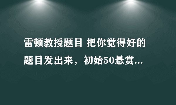 雷顿教授题目 把你觉得好的题目发出来,初始50悬赏 每15题+15悬赏