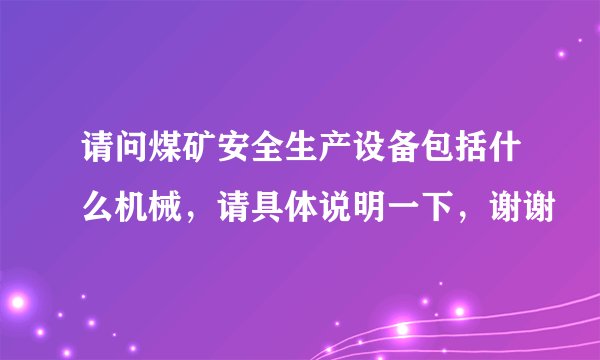 请问煤矿安全生产设备包括什么机械，请具体说明一下，谢谢