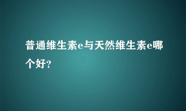 普通维生素e与天然维生素e哪个好？