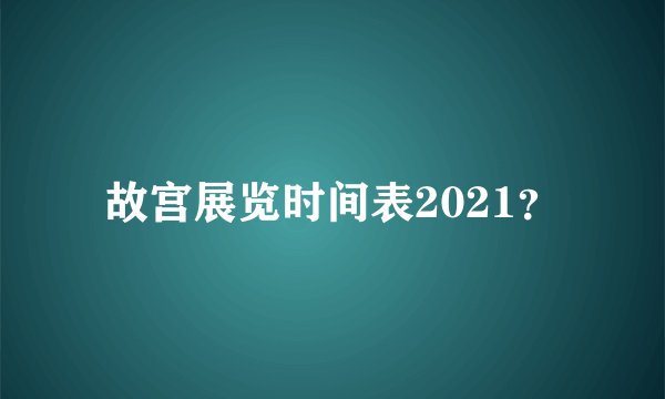 故宫展览时间表2021？