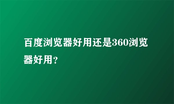 百度浏览器好用还是360浏览器好用？