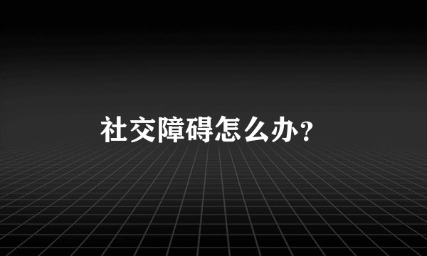 社交障碍怎么办？