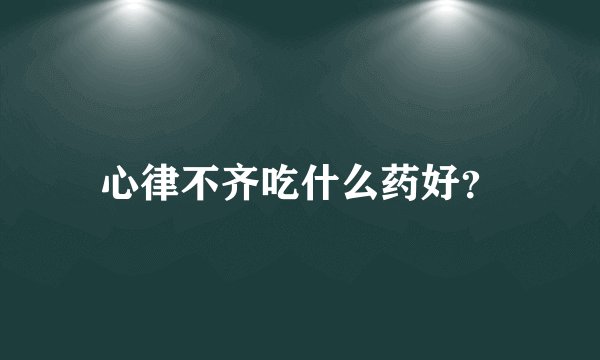 心律不齐吃什么药好？