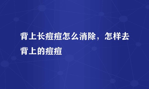 背上长痘痘怎么消除，怎样去背上的痘痘