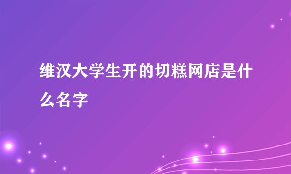 维汉大学生开的切糕网店是什么名字