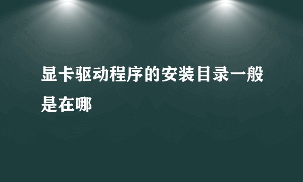 显卡驱动程序的安装目录一般是在哪