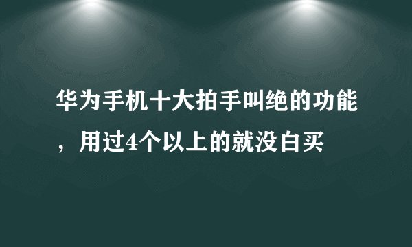 华为手机十大拍手叫绝的功能,用过4个以上的就没白买
