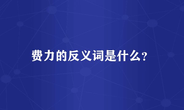 费力的反义词是什么？