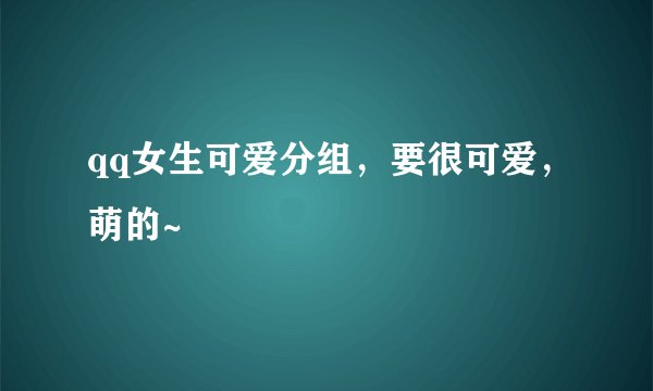 qq女生可爱分组，要很可爱，萌的~