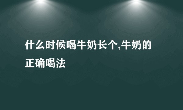 什么时候喝牛奶长个,牛奶的正确喝法