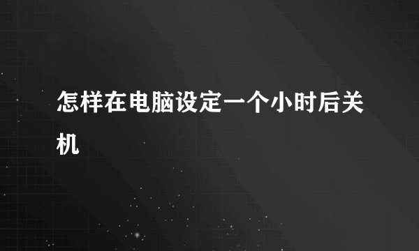 怎样在电脑设定一个小时后关机
