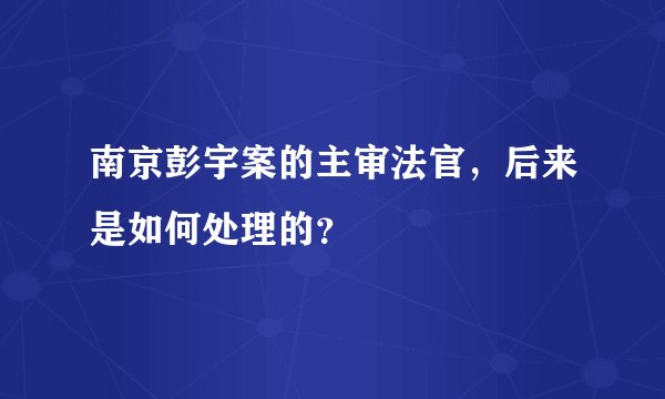 南京彭宇案的主审法官，后来是如何处理的？