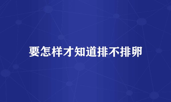 要怎样才知道排不排卵