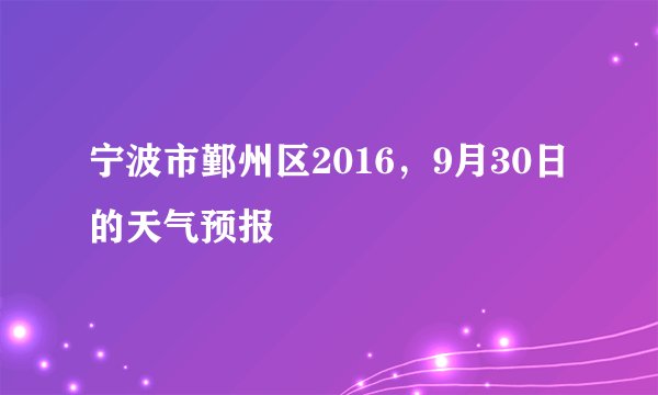 宁波市鄞州区2016，9月30日的天气预报