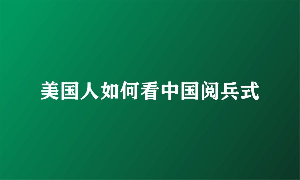 美国人如何看中国阅兵式