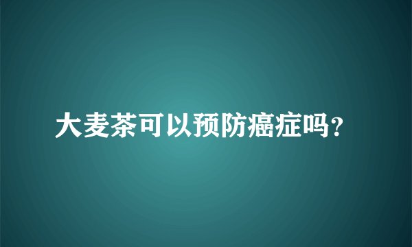 大麦茶可以预防癌症吗？