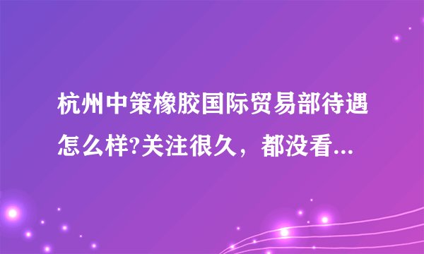 杭州中策橡胶国际贸易部待遇怎么样?关注很久，都没看到他们发布招聘外贸业务员的信息？