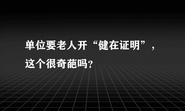 单位要老人开“健在证明”,这个很奇葩吗?