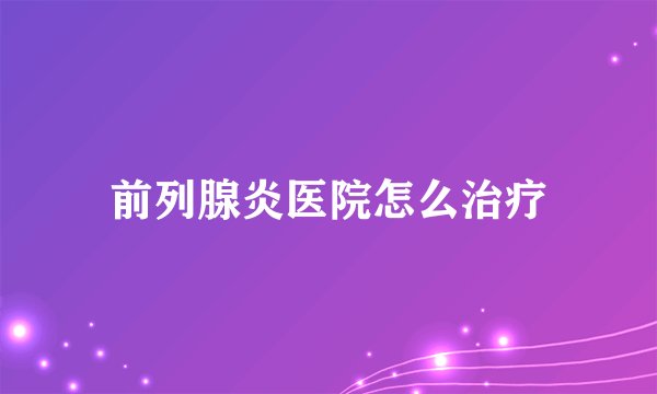 前列腺炎医院怎么治疗