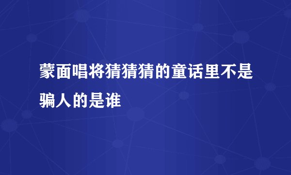 蒙面唱将猜猜猜的童话里不是骗人的是谁