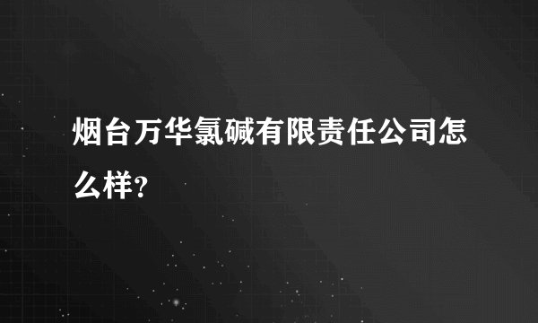 烟台万华氯碱有限责任公司怎么样？