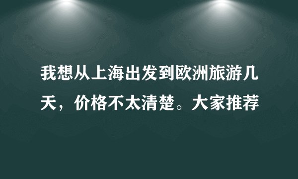 我想从上海出发到欧洲旅游几天,价格不太清楚。大家推荐