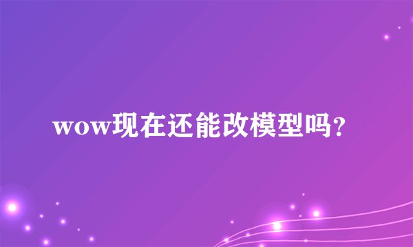wow现在还能改模型吗？
