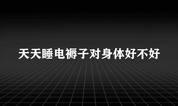 天天睡电褥子对身体好不好