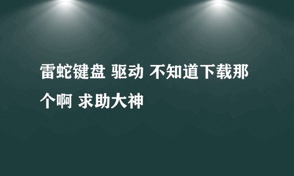 雷蛇键盘 驱动 不知道下载那个啊 求助大神