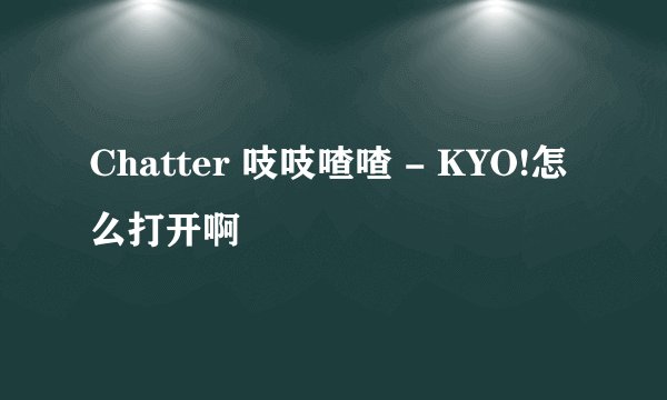 Chatter 吱吱喳喳 - KYO!怎么打开啊