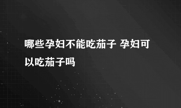 哪些孕妇不能吃茄子 孕妇可以吃茄子吗