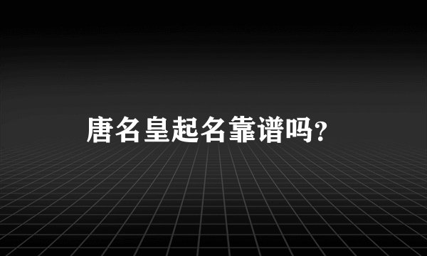 唐名皇起名靠谱吗？