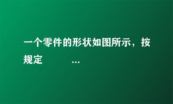 一个零件的形状如图所示，按规定          杨水星  高级达人   2021-04-03 10:25:12       一个零件的形状如图所示，按规定
