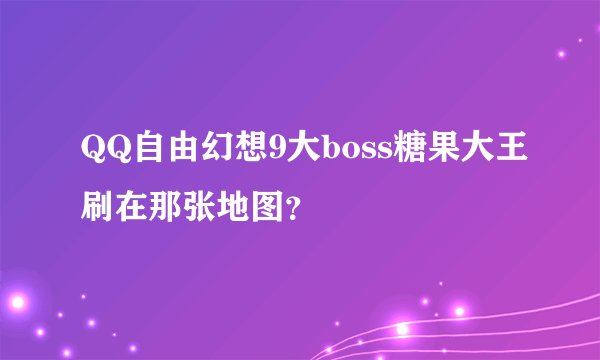 QQ自由幻想9大boss糖果大王刷在那张地图?