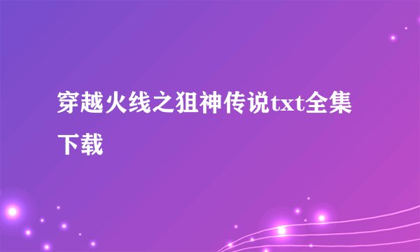 穿越火线之狙神传说txt全集下载