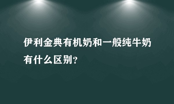 伊利金典有机奶和一般纯牛奶有什么区别？