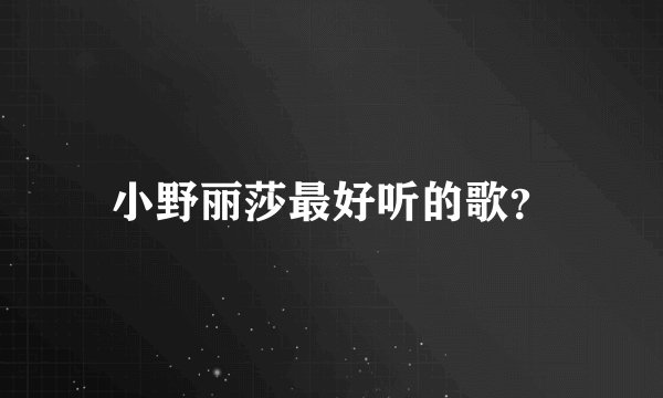 小野丽莎最好听的歌？