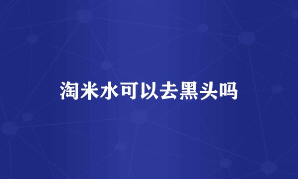 淘米水可以去黑头吗