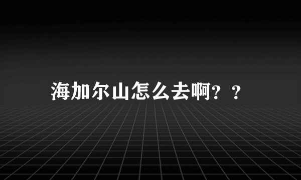 海加尔山怎么去啊??