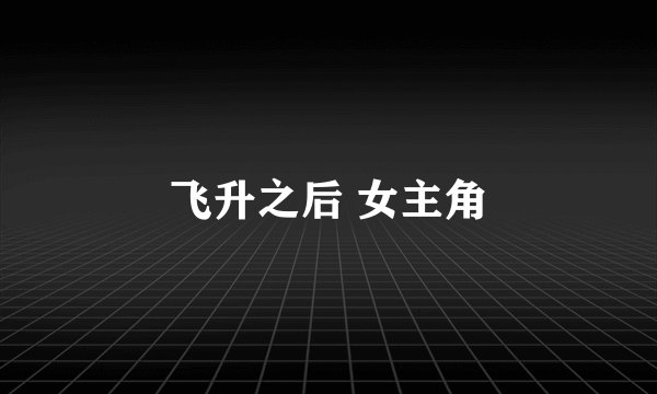 飞升之后 女主角