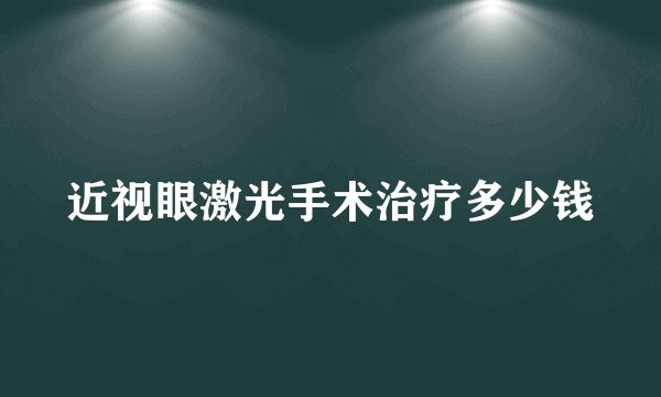 近视眼激光手术治疗多少钱