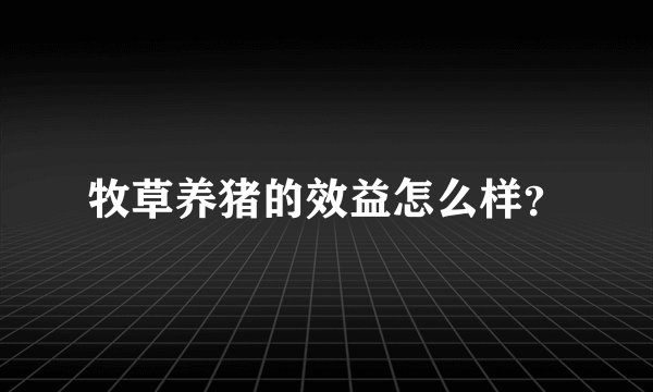 牧草养猪的效益怎么样?