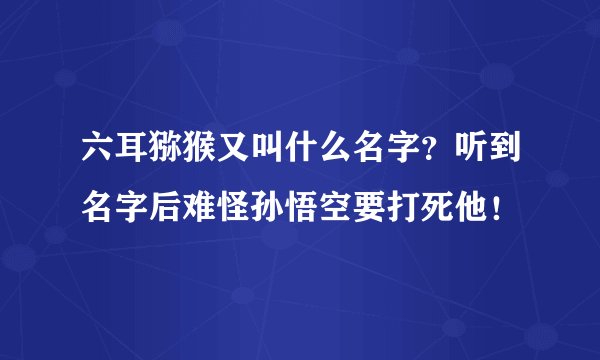 六耳猕猴又叫什么名字?听到名字后难怪孙悟空要打死他!